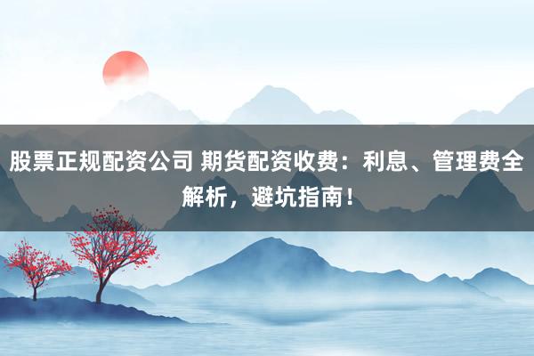 股票正规配资公司 期货配资收费：利息、管理费全解析，避坑指南！