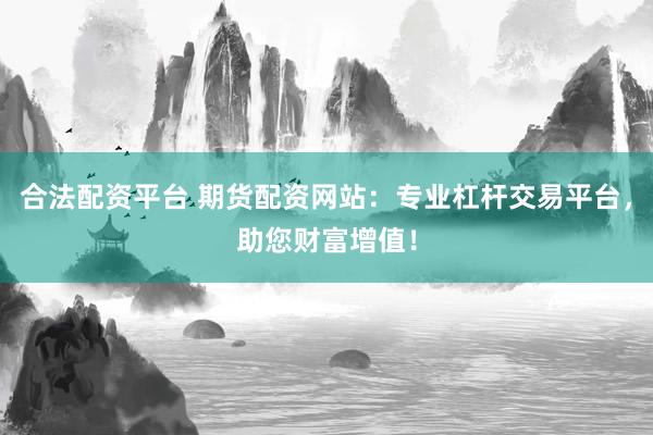 合法配资平台 期货配资网站：专业杠杆交易平台，助您财富增值！