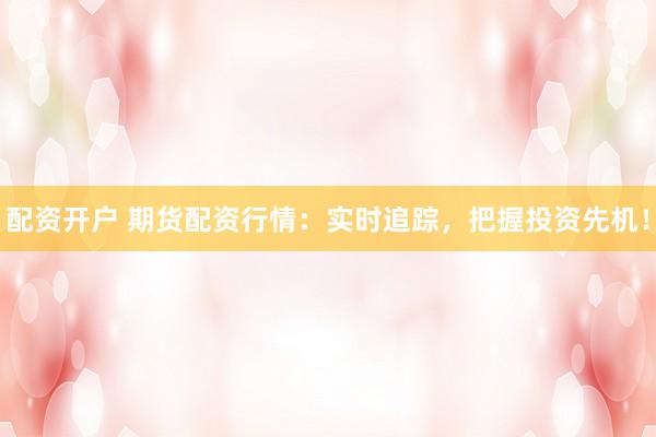 配资开户 期货配资行情：实时追踪，把握投资先机！