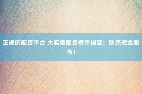 正规的配资平台 大实盘配资榜单揭晓：助您掘金股市！