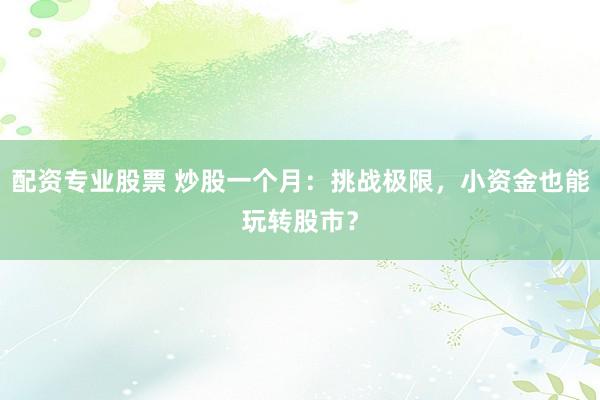 配资专业股票 炒股一个月：挑战极限，小资金也能玩转股市？