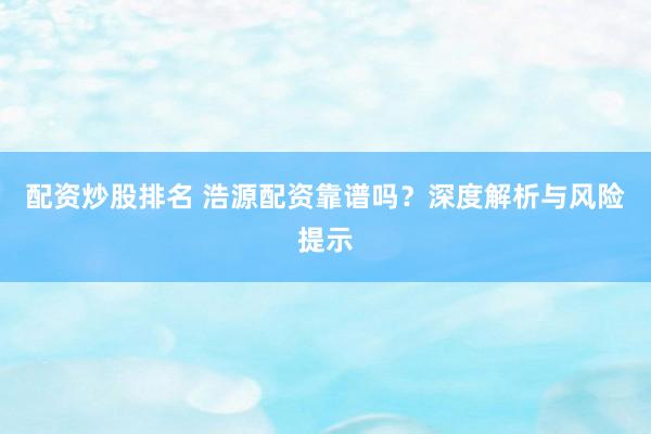 配资炒股排名 浩源配资靠谱吗？深度解析与风险提示