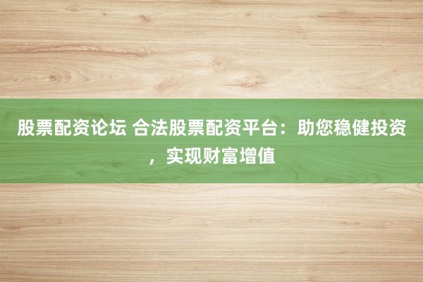 股票配资论坛 合法股票配资平台：助您稳健投资，实现财富增值