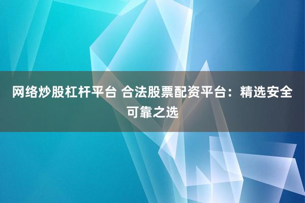 网络炒股杠杆平台 合法股票配资平台：精选安全可靠之选