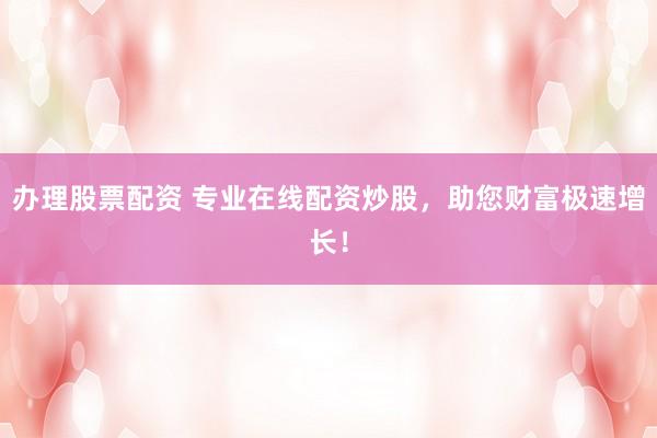 办理股票配资 专业在线配资炒股，助您财富极速增长！