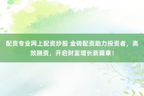 配资专业网上配资炒股 金砖配资助力投资者，高效融资，开启财富增长新篇章！