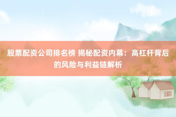 股票配资公司排名榜 揭秘配资内幕：高杠杆背后的风险与利益链解析