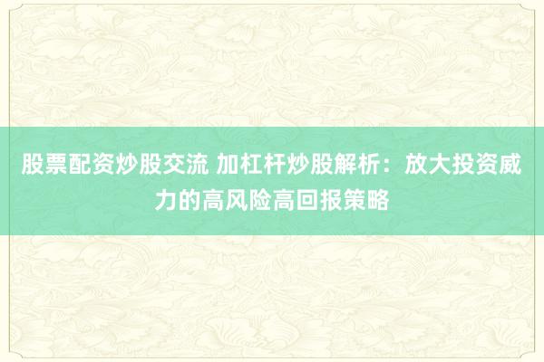 股票配资炒股交流 加杠杆炒股解析：放大投资威力的高风险高回报策略