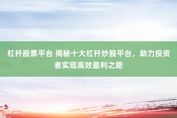 杠杆股票平台 揭秘十大杠杆炒股平台，助力投资者实现高效盈利之路