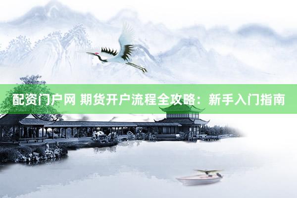 配资门户网 期货开户流程全攻略：新手入门指南