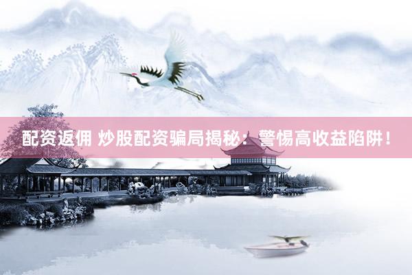 配资返佣 炒股配资骗局揭秘：警惕高收益陷阱！