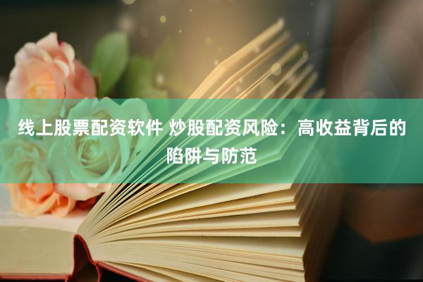 线上股票配资软件 炒股配资风险：高收益背后的陷阱与防范