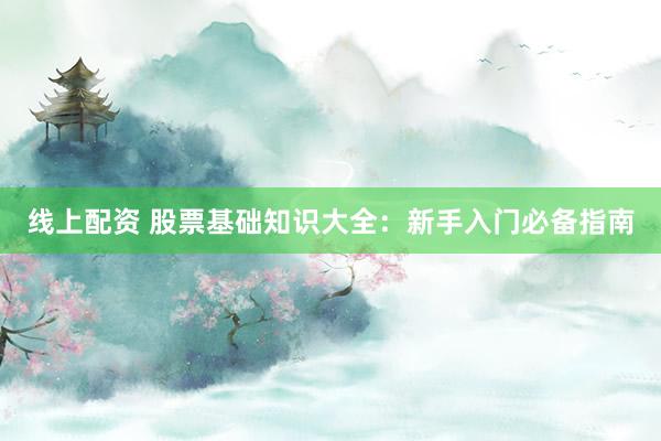线上配资 股票基础知识大全：新手入门必备指南