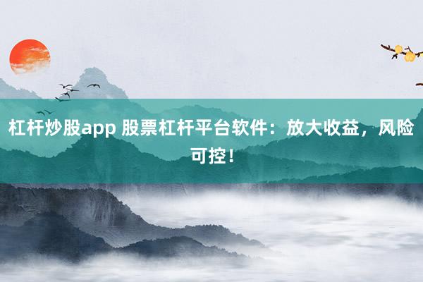杠杆炒股app 股票杠杆平台软件：放大收益，风险可控！