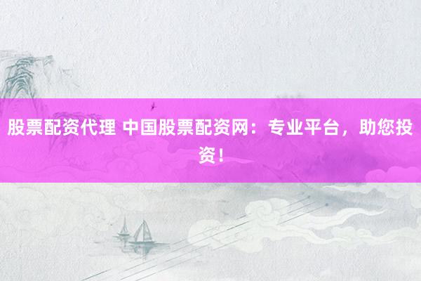股票配资代理 中国股票配资网：专业平台，助您投资！
