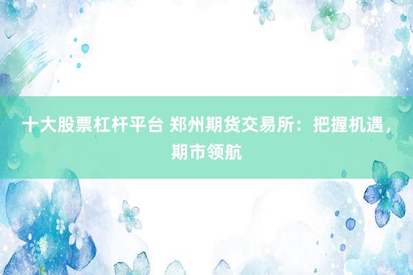 十大股票杠杆平台 郑州期货交易所：把握机遇，期市领航