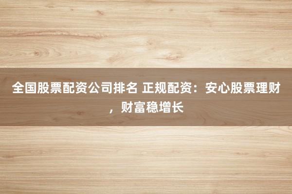 全国股票配资公司排名 正规配资：安心股票理财，财富稳增长