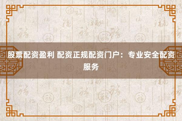 股票配资盈利 配资正规配资门户：专业安全配资服务