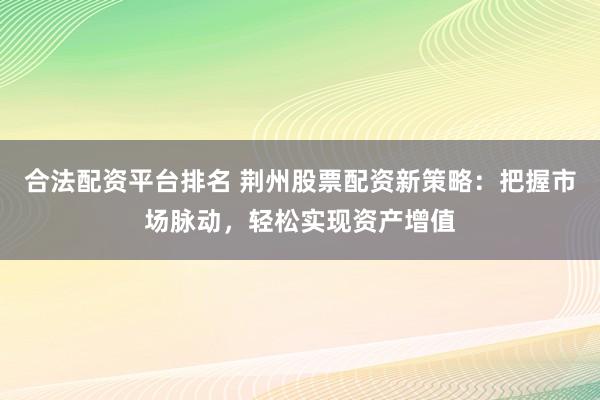 合法配资平台排名 荆州股票配资新策略：把握市场脉动，轻松实现资产增值