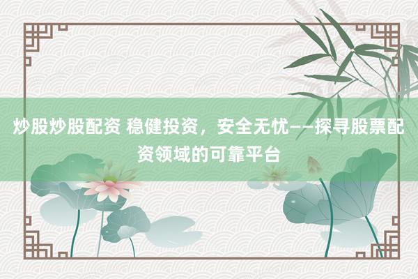 炒股炒股配资 稳健投资，安全无忧——探寻股票配资领域的可靠平台