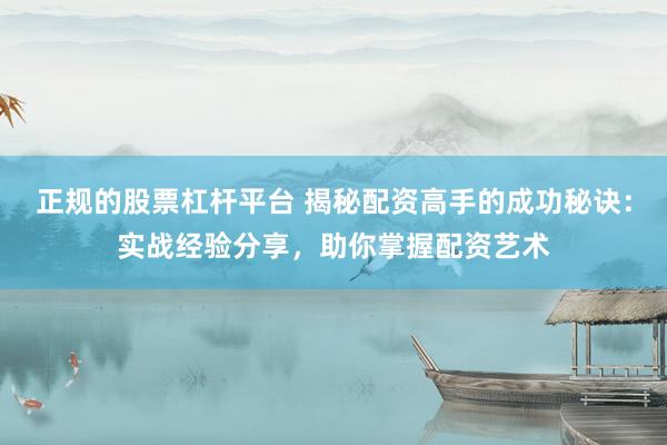 正规的股票杠杆平台 揭秘配资高手的成功秘诀：实战经验分享，助你掌握配资艺术