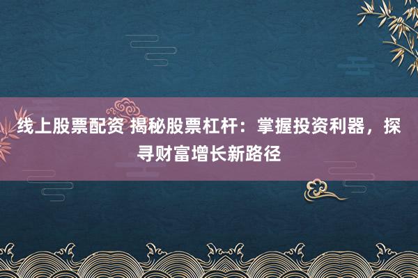 线上股票配资 揭秘股票杠杆：掌握投资利器，探寻财富增长新路径