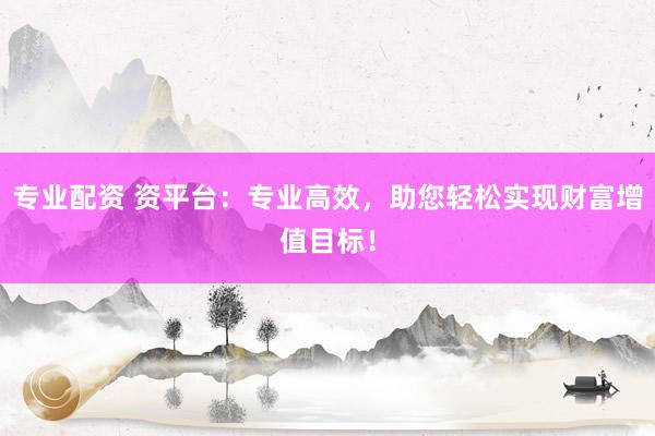 专业配资 资平台：专业高效，助您轻松实现财富增值目标！
