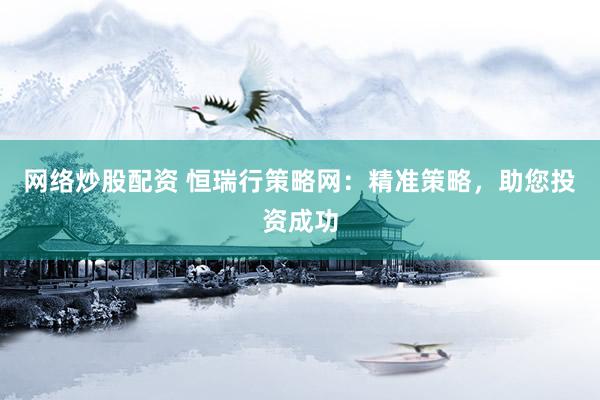 网络炒股配资 恒瑞行策略网：精准策略，助您投资成功