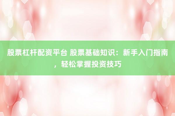 股票杠杆配资平台 股票基础知识：新手入门指南，轻松掌握投资技巧