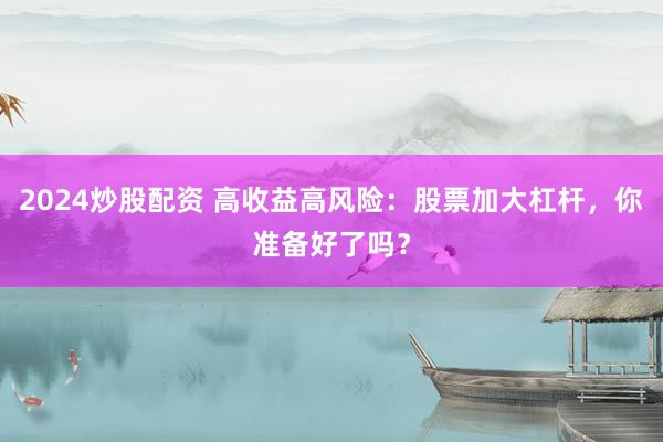 2024炒股配资 高收益高风险：股票加大杠杆，你准备好了吗？