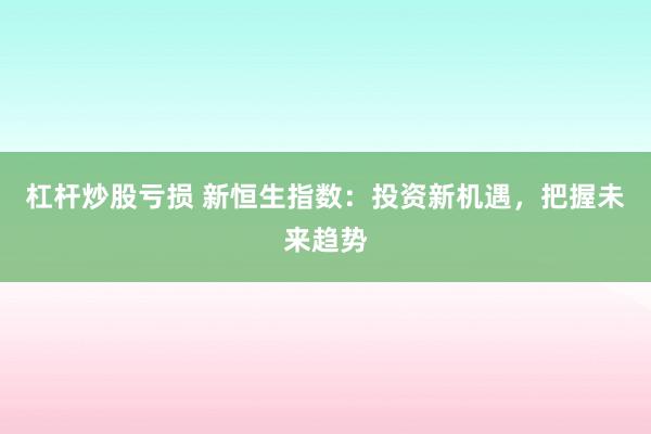 杠杆炒股亏损 新恒生指数：投资新机遇，把握未来趋势