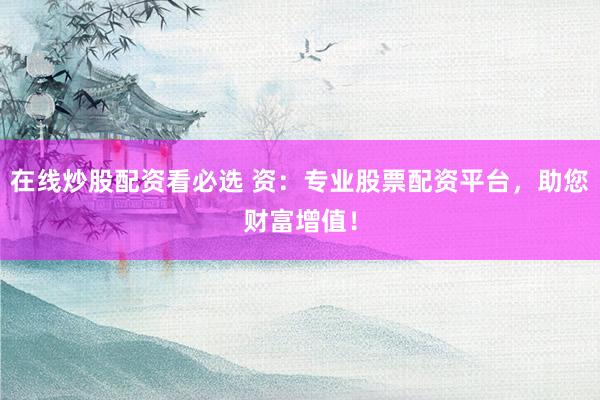 在线炒股配资看必选 资：专业股票配资平台，助您财富增值！