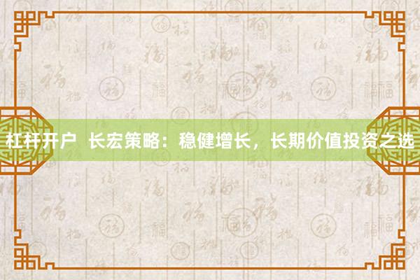 杠杆开户  长宏策略：稳健增长，长期价值投资之选