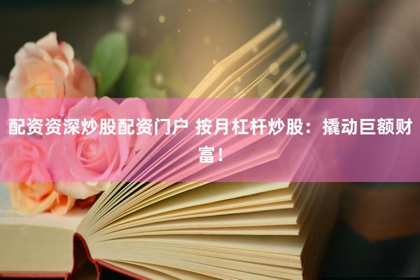 配资资深炒股配资门户 按月杠杆炒股：撬动巨额财富！