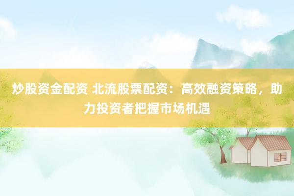 炒股资金配资 北流股票配资：高效融资策略，助力投资者把握市场机遇