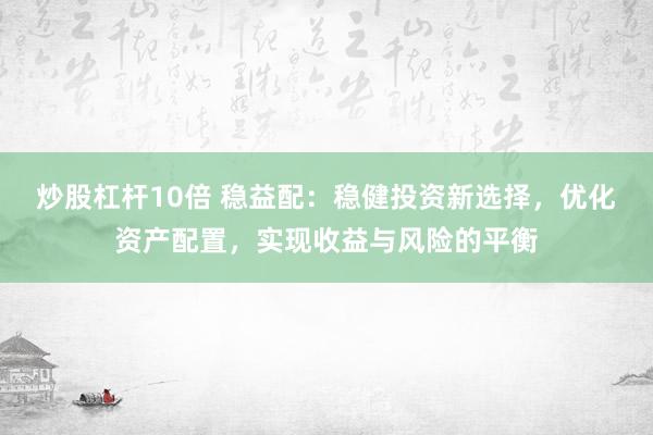 炒股杠杆10倍 稳益配：稳健投资新选择，优化资产配置，实现收益与风险的平衡