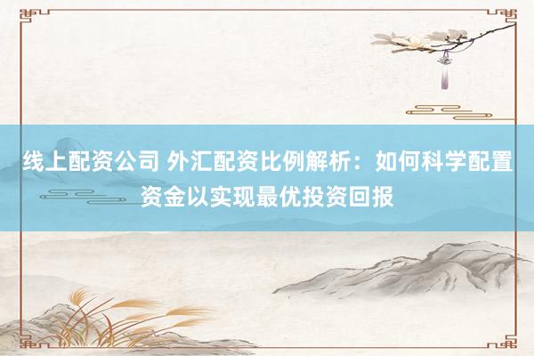 线上配资公司 外汇配资比例解析：如何科学配置资金以实现最优投资回报