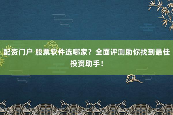 配资门户 股票软件选哪家？全面评测助你找到最佳投资助手！