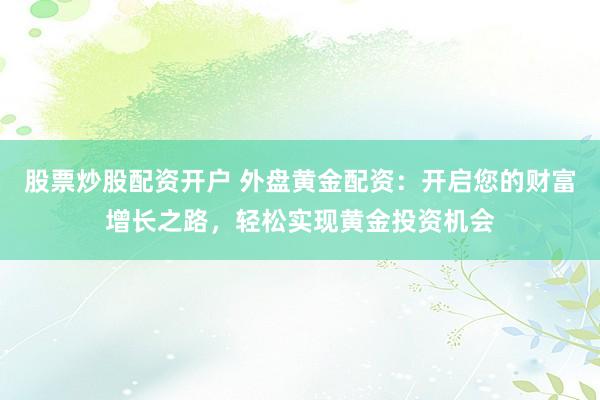 股票炒股配资开户 外盘黄金配资：开启您的财富增长之路，轻松实现黄金投资机会