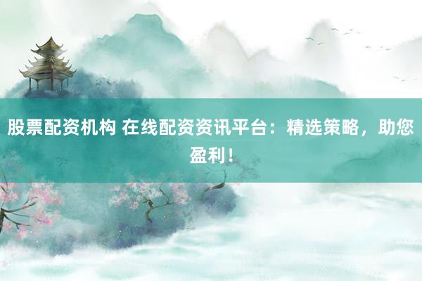 股票配资机构 在线配资资讯平台：精选策略，助您盈利！