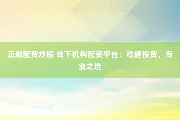 正规配资炒股 线下机构配资平台：稳健投资，专业之选