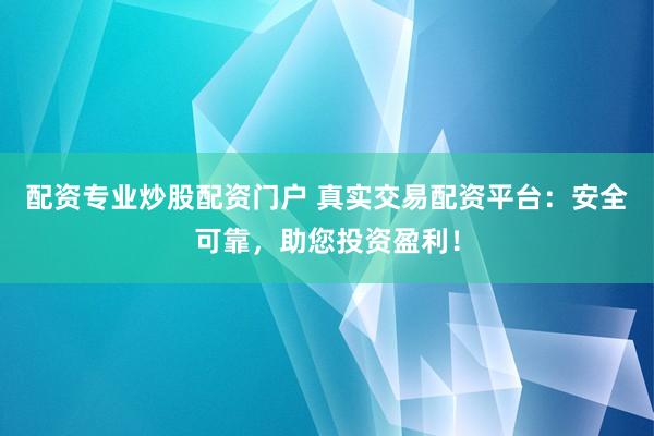 配资专业炒股配资门户 真实交易配资平台：安全可靠，助您投资盈利！