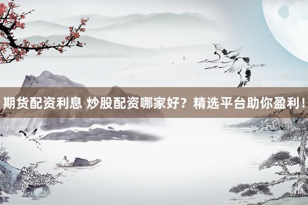 期货配资利息 炒股配资哪家好？精选平台助你盈利！