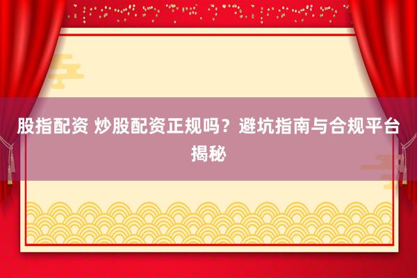 股指配资 炒股配资正规吗？避坑指南与合规平台揭秘