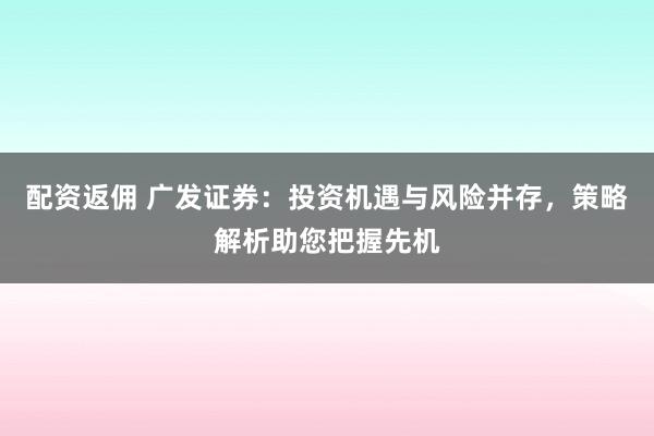 配资返佣 广发证券：投资机遇与风险并存，策略解析助您把握先机