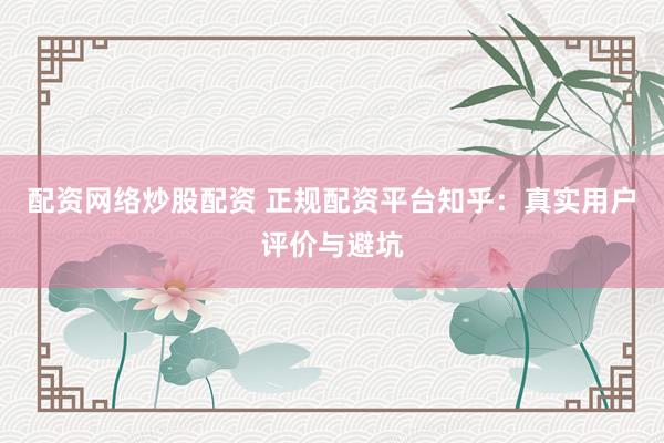 配资网络炒股配资 正规配资平台知乎：真实用户评价与避坑