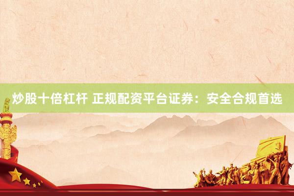 炒股十倍杠杆 正规配资平台证券：安全合规首选