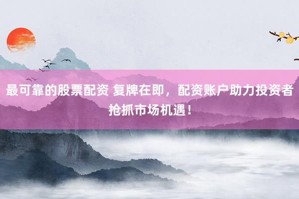 最可靠的股票配资 复牌在即，配资账户助力投资者抢抓市场机遇！
