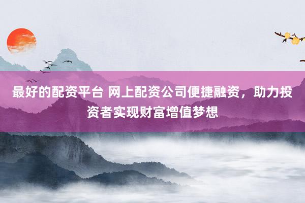 最好的配资平台 网上配资公司便捷融资，助力投资者实现财富增值梦想