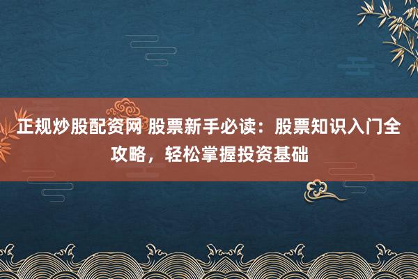 正规炒股配资网 股票新手必读：股票知识入门全攻略，轻松掌握投资基础
